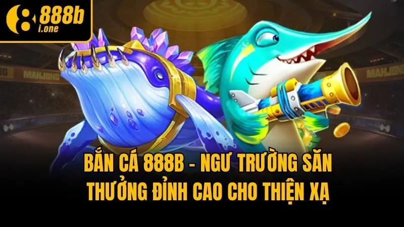 Bắn cá 888b - Ngư trường săn thưởng đỉnh cao cho thiện xạ