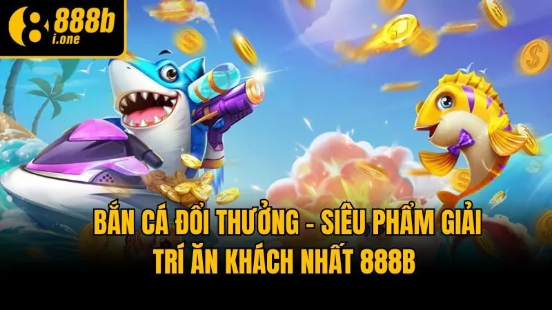 Bắn Cá Đổi Thưởng - Siêu Phẩm Giải Trí Ăn Khách Nhất 888b