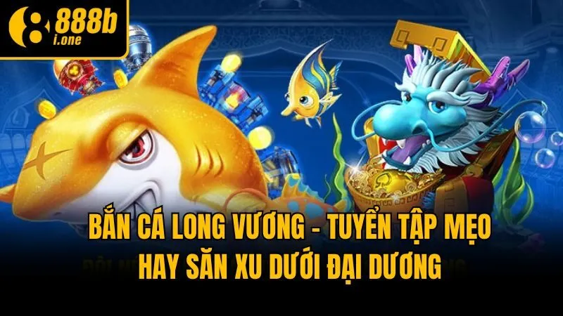 Bắn Cá Long Vương - Tuyển Tập Mẹo Hay Săn Xu Dưới Đại Dương