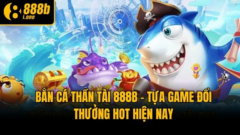 Bắn Cá Thần Tài 888b - Tựa Game Đổi Thưởng Hot Hiện Nay