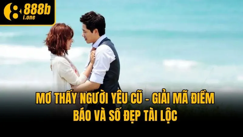 Mơ Thấy Người Yêu Cũ - Giải Mã Điềm Báo Và Số Đẹp Tài Lộc